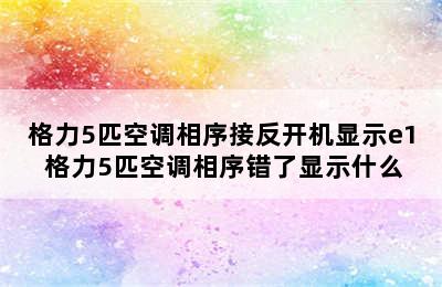 格力5匹空调相序接反开机显示e1 格力5匹空调相序错了显示什么